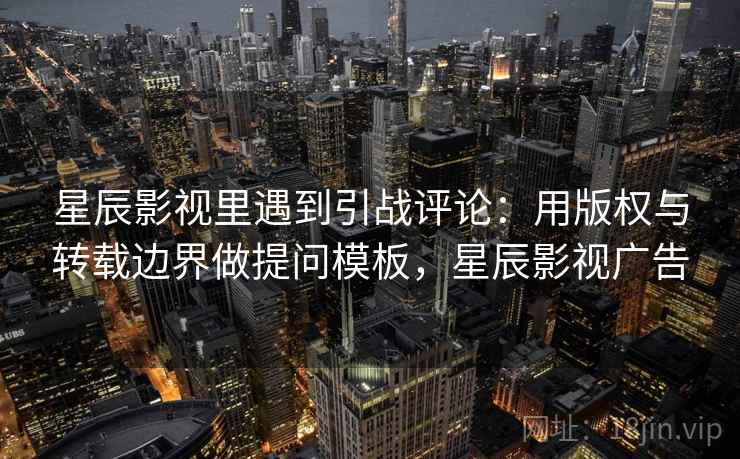 星辰影视里遇到引战评论：用版权与转载边界做提问模板，星辰影视广告