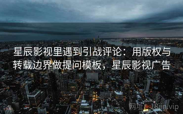 星辰影视里遇到引战评论：用版权与转载边界做提问模板，星辰影视广告