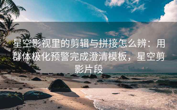 星空影视里的剪辑与拼接怎么辨:用群体极化预警完成澄清模板,星空剪影片段 星空影视里的剪辑与拼接怎么辨:用群体极化预警完成澄清模板,星空剪影片段