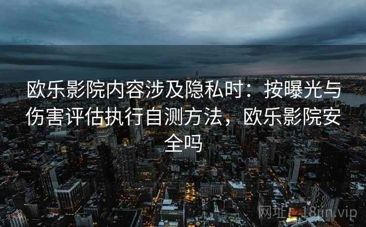 欧乐影院内容涉及隐私时：按曝光与伤害评估执行自测方法，欧乐影院安全吗