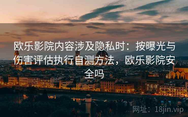 欧乐影院内容涉及隐私时:按曝光与伤害评估执行自测方法,欧乐影院安全吗 欧乐影院内容涉及隐私时:按曝光与伤害评估执行自测方法,欧乐影院安全吗