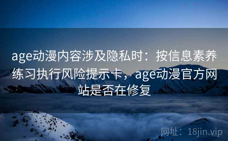 age动漫内容涉及隐私时:按信息素养练习执行风险提示卡,age动漫官方网站是否在修复 age动漫内容涉及隐私时:按信息素养练习执行风险提示卡,age动漫官方网站是否在修复