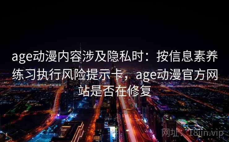 age动漫内容涉及隐私时：按信息素养练习执行风险提示卡，age动漫官方网站是否在修复