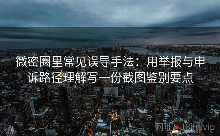 微密圈里常见误导手法：用举报与申诉路径理解写一份截图鉴别要点