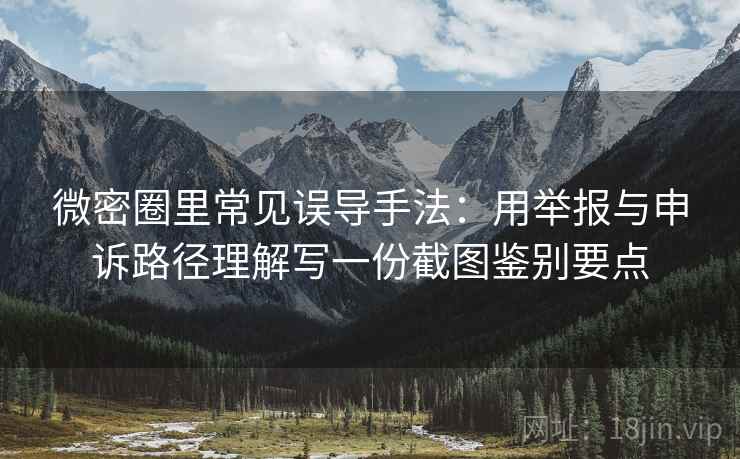 微密圈里常见误导手法：用举报与申诉路径理解写一份截图鉴别要点