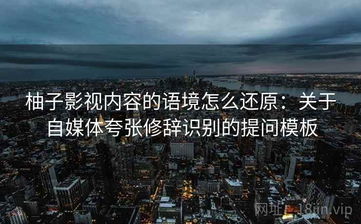 柚子影视内容的语境怎么还原：关于自媒体夸张修辞识别的提问模板