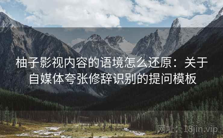 柚子影视内容的语境怎么还原:关于自媒体夸张修辞识别的提问模板 柚子影视内容的语境怎么还原:关于自媒体夸张修辞识别的提问模板