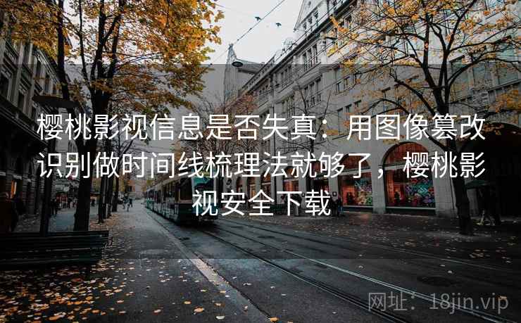 樱桃影视信息是否失真：用图像篡改识别做时间线梳理法就够了，樱桃影视安全下载