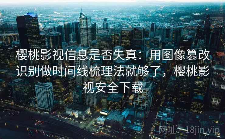 樱桃影视信息是否失真:用图像篡改识别做时间线梳理法就够了,樱桃影视安全下载 樱桃影视信息是否失真:用图像篡改识别做时间线梳理法就够了,樱桃影视安全下载