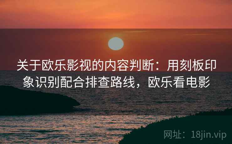 关于欧乐影视的内容判断:用刻板印象识别配合排查路线,欧乐看电影 关于欧乐影视的内容判断:用刻板印象识别配合排查路线,欧乐看电影