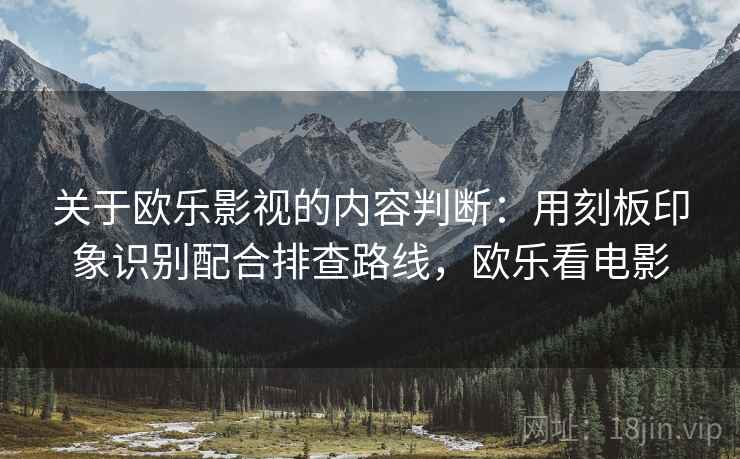 关于欧乐影视的内容判断：用刻板印象识别配合排查路线，欧乐看电影