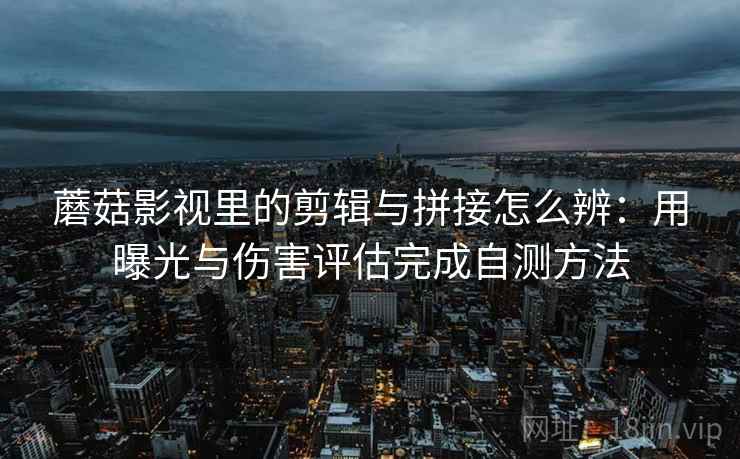 蘑菇影视里的剪辑与拼接怎么辨:用曝光与伤害评估完成自测方法 蘑菇影视里的剪辑与拼接怎么辨:用曝光与伤害评估完成自测方法