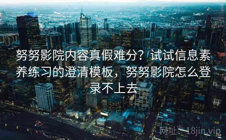 努努影院内容真假难分？试试信息素养练习的澄清模板，努努影院怎么登录不上去