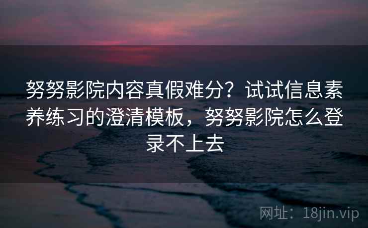 努努影院内容真假难分?试试信息素养练习的澄清模板,努努影院怎么登录不上去 努努影院内容真假难分?试试信息素养练习的澄清模板,努努影院怎么登录不上去