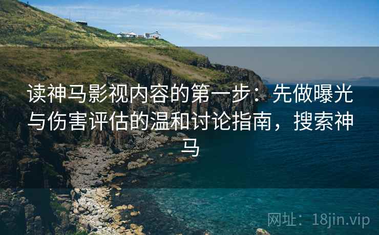 读神马影视内容的第一步：先做曝光与伤害评估的温和讨论指南，搜索神马