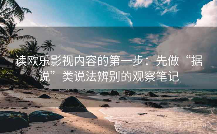 读欧乐影视内容的第一步：先做“据说”类说法辨别的观察笔记