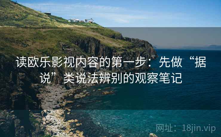 读欧乐影视内容的第一步：先做“据说”类说法辨别的观察笔记