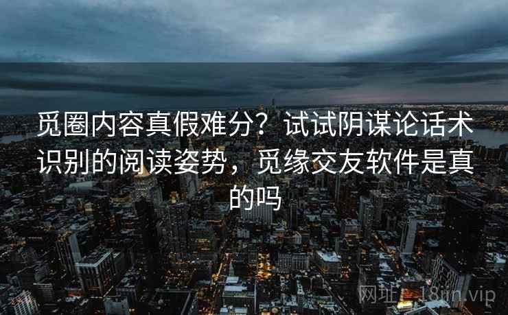 觅圈内容真假难分？试试阴谋论话术识别的阅读姿势，觅缘交友软件是真的吗