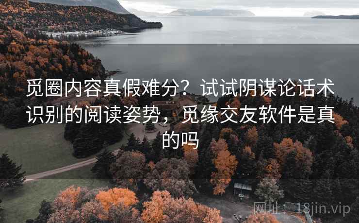 觅圈内容真假难分?试试阴谋论话术识别的阅读姿势,觅缘交友软件是真的吗 觅圈内容真假难分?试试阴谋论话术识别的阅读姿势,觅缘交友软件是真的吗