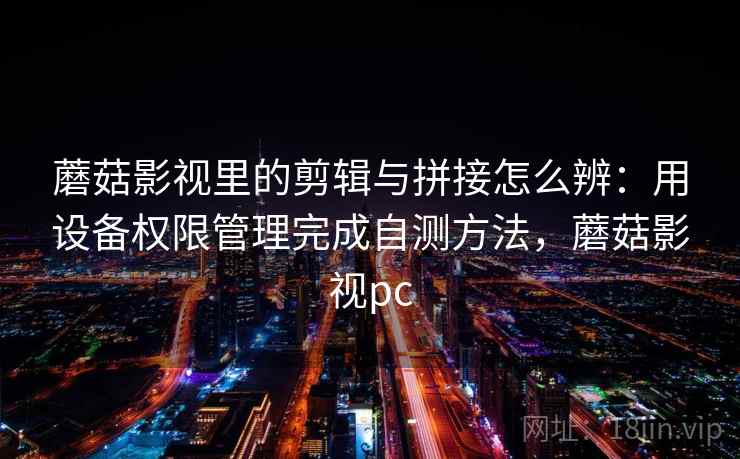 蘑菇影视里的剪辑与拼接怎么辨:用设备权限管理完成自测方法,蘑菇影视pc 蘑菇影视里的剪辑与拼接怎么辨:用设备权限管理完成自测方法,蘑菇影视pc