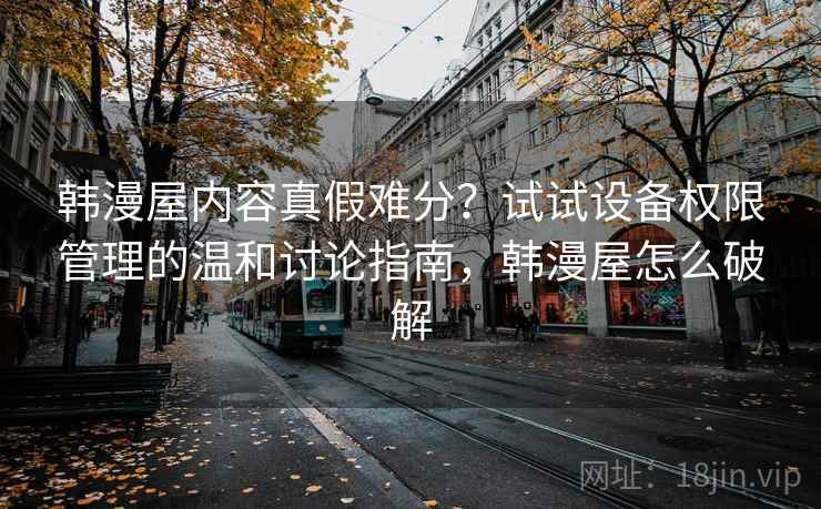 韩漫屋内容真假难分？试试设备权限管理的温和讨论指南，韩漫屋怎么破解
