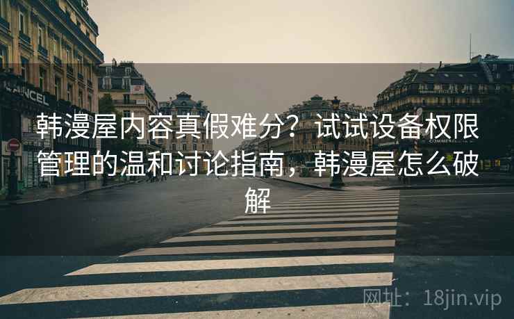 韩漫屋内容真假难分?试试设备权限管理的温和讨论指南,韩漫屋怎么破解 韩漫屋内容真假难分?试试设备权限管理的温和讨论指南,韩漫屋怎么破解