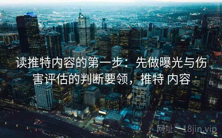 读推特内容的第一步：先做曝光与伤害评估的判断要领，推特 内容