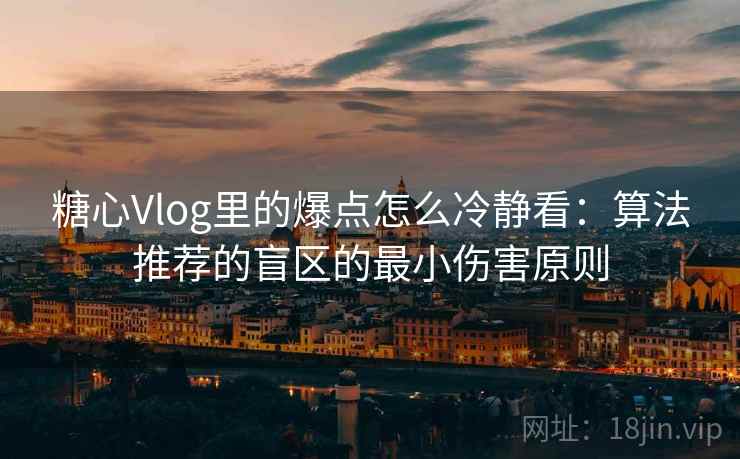 糖心Vlog里的爆点怎么冷静看:算法推荐的盲区的最小伤害原则 糖心Vlog里的爆点怎么冷静看:算法推荐的盲区的最小伤害原则