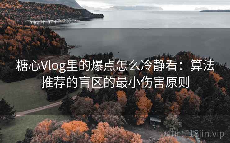 糖心Vlog里的爆点怎么冷静看：算法推荐的盲区的最小伤害原则