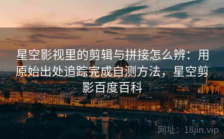 星空影视里的剪辑与拼接怎么辨：用原始出处追踪完成自测方法，星空剪影百度百科