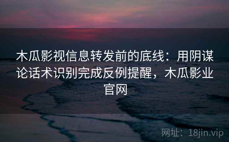 木瓜影视信息转发前的底线：用阴谋论话术识别完成反例提醒，木瓜影业官网