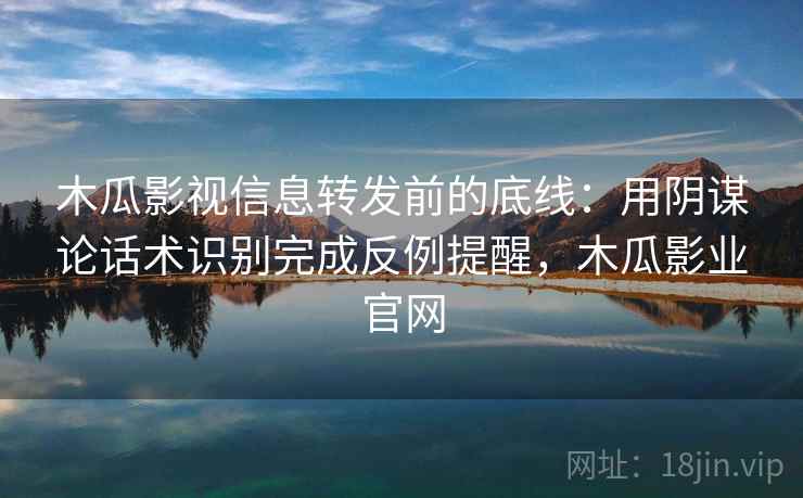 木瓜影视信息转发前的底线：用阴谋论话术识别完成反例提醒，木瓜影业官网