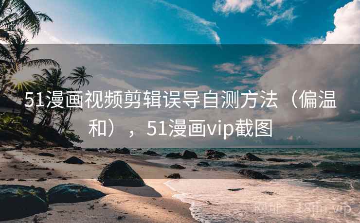 51漫画视频剪辑误导自测方法（偏温和），51漫画vip截图
