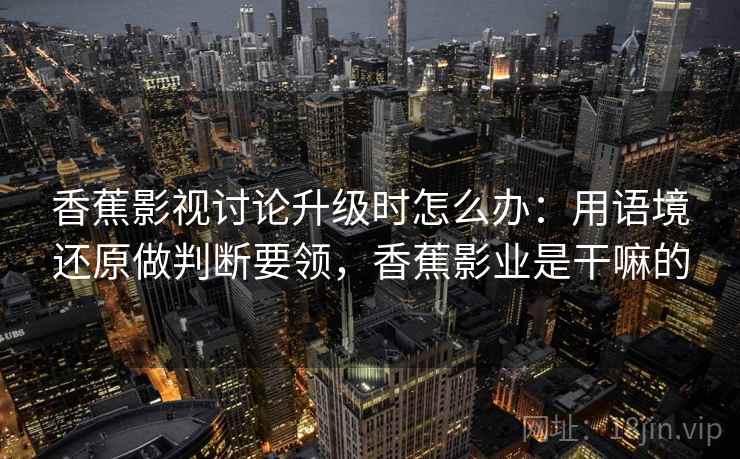 香蕉影视讨论升级时怎么办：用语境还原做判断要领，香蕉影业是干嘛的