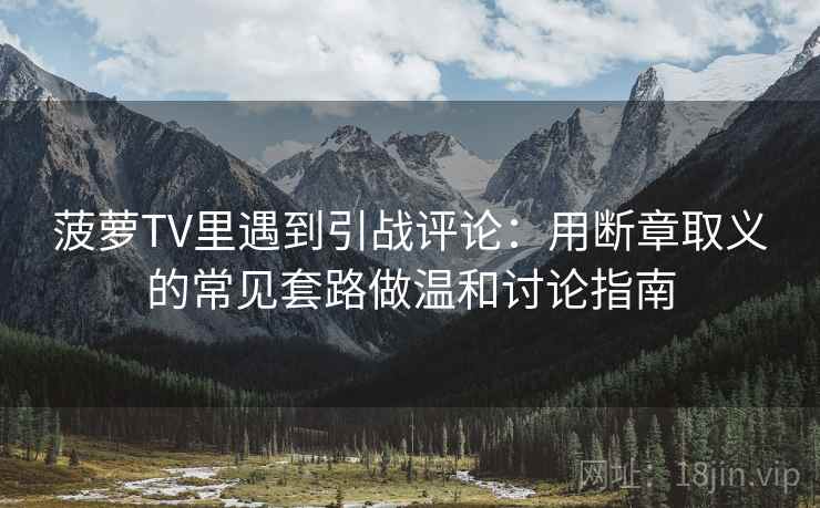 菠萝TV里遇到引战评论:用断章取义的常见套路做温和讨论指南 菠萝TV里遇到引战评论:用断章取义的常见套路做温和讨论指南
