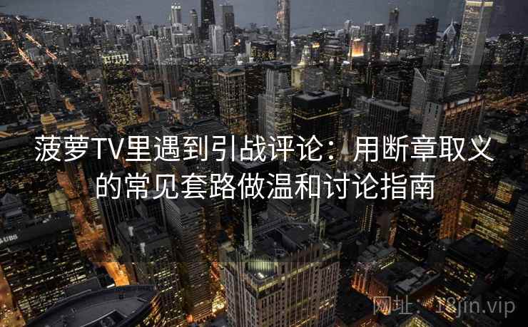 菠萝TV里遇到引战评论：用断章取义的常见套路做温和讨论指南