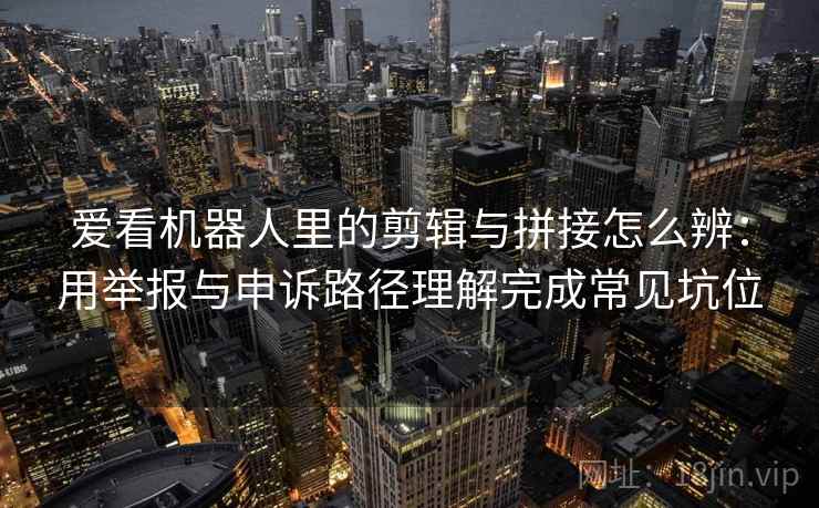 爱看机器人里的剪辑与拼接怎么辨:用举报与申诉路径理解完成常见坑位 爱看机器人里的剪辑与拼接怎么辨:用举报与申诉路径理解完成常见坑位