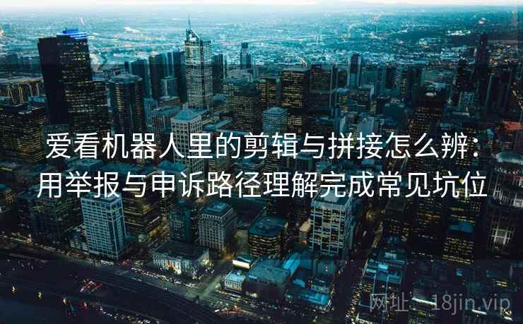 爱看机器人里的剪辑与拼接怎么辨：用举报与申诉路径理解完成常见坑位