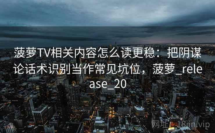 菠萝TV相关内容怎么读更稳：把阴谋论话术识别当作常见坑位，菠萝_release_20