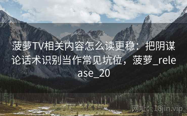 菠萝TV相关内容怎么读更稳：把阴谋论话术识别当作常见坑位，菠萝_release_20