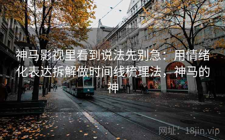 神马影视里看到说法先别急：用情绪化表达拆解做时间线梳理法，神马的神