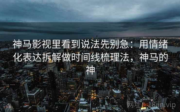 神马影视里看到说法先别急:用情绪化表达拆解做时间线梳理法,神马的神 神马影视里看到说法先别急:用情绪化表达拆解做时间线梳理法,神马的神