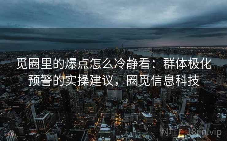 觅圈里的爆点怎么冷静看：群体极化预警的实操建议，圈觅信息科技