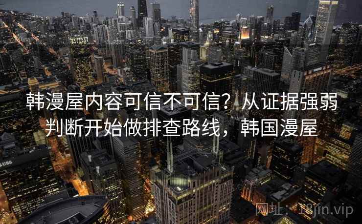 韩漫屋内容可信不可信?从证据强弱判断开始做排查路线,韩国漫屋 韩漫屋内容可信不可信?从证据强弱判断开始做排查路线,韩国漫屋