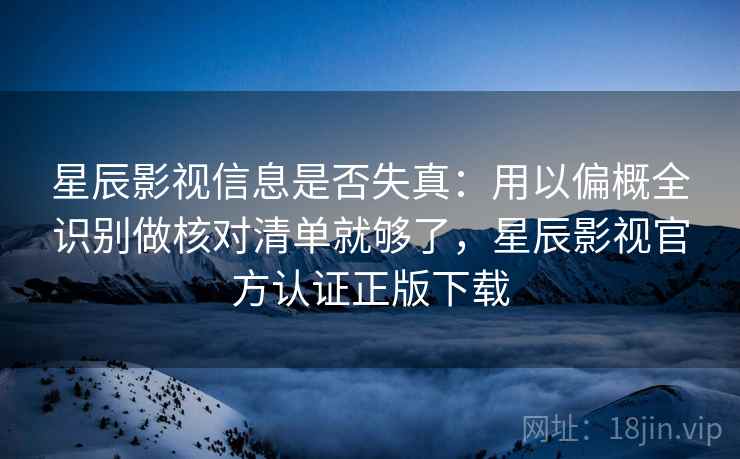 星辰影视信息是否失真:用以偏概全识别做核对清单就够了,星辰影视官方认证正版下载 星辰影视信息是否失真:用以偏概全识别做核对清单就够了,星辰影视官方认证正版下载