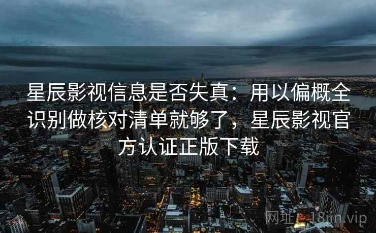 星辰影视信息是否失真：用以偏概全识别做核对清单就够了，星辰影视官方认证正版下载