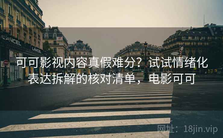 可可影视内容真假难分？试试情绪化表达拆解的核对清单，电影可可