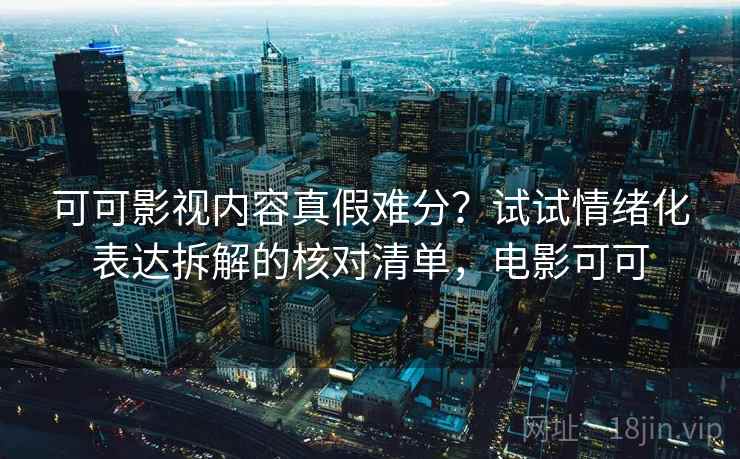 可可影视内容真假难分?试试情绪化表达拆解的核对清单,电影可可 可可影视内容真假难分?试试情绪化表达拆解的核对清单,电影可可