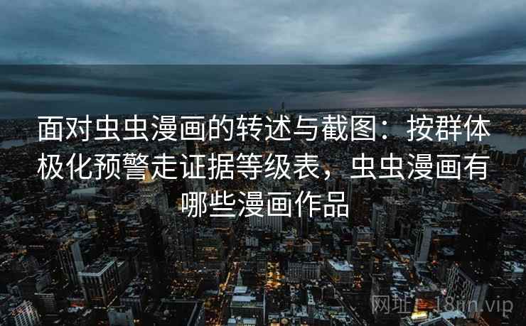 面对虫虫漫画的转述与截图：按群体极化预警走证据等级表，虫虫漫画有哪些漫画作品