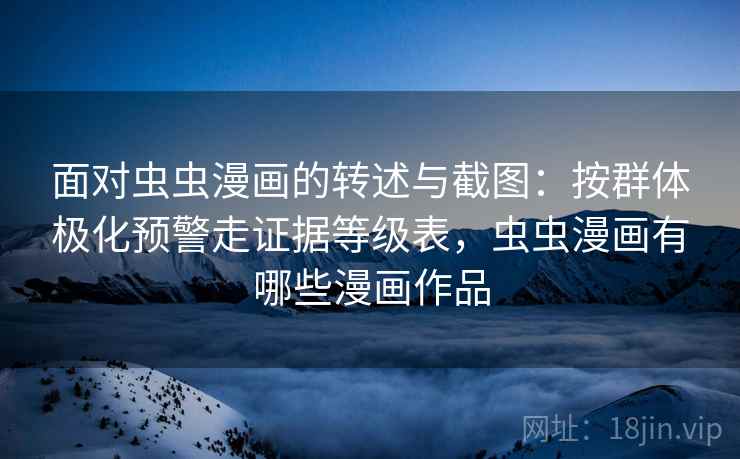 面对虫虫漫画的转述与截图:按群体极化预警走证据等级表,虫虫漫画有哪些漫画作品 面对虫虫漫画的转述与截图:按群体极化预警走证据等级表,虫虫漫画有哪些漫画作品